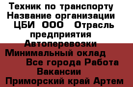 Техник по транспорту › Название организации ­ ЦБИ, ООО › Отрасль предприятия ­ Автоперевозки › Минимальный оклад ­ 30 000 - Все города Работа » Вакансии   . Приморский край,Артем г.